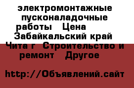 электромонтажные пусконаладочные работы › Цена ­ 100 - Забайкальский край, Чита г. Строительство и ремонт » Другое   